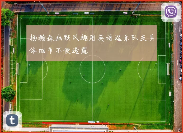 杨瀚森幽默风趣用英语逗乐队友具体细节不便透露