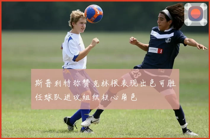 斯普利特称赞克林根表现出色可胜任球队进攻组织核心角色