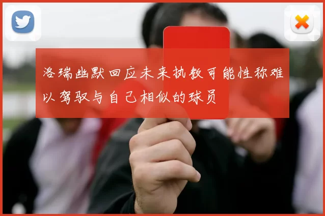洛瑞幽默回应未来执教可能性称难以驾驭与自己相似的球员