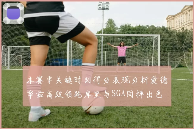 本赛季关键时刻得分表现分析爱德华兹高效领跑库里与SGA同样出色