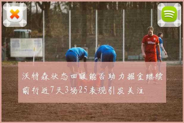 沃特森状态回暖能否助力掘金继续前行近7天3场25表现引发关注