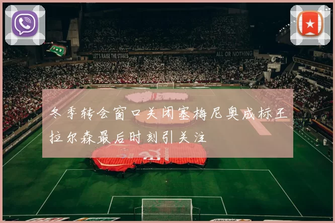 冬季转会窗口关闭塞梅尼奥成标王拉尔森最后时刻引关注