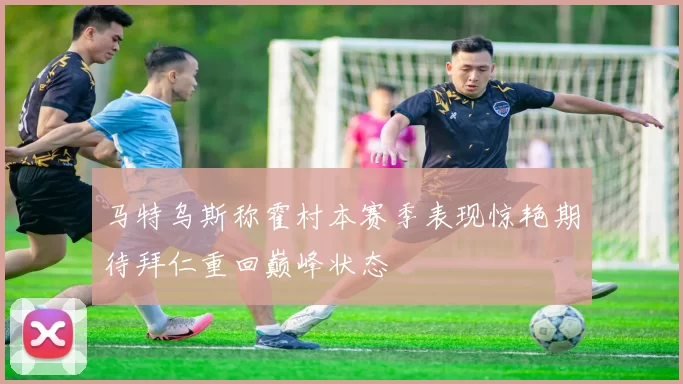 马特乌斯称霍村本赛季表现惊艳期待拜仁重回巅峰状态