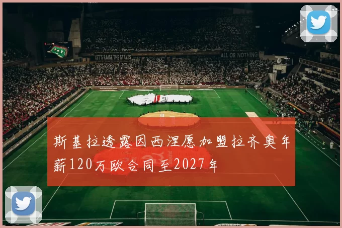 斯基拉透露因西涅愿加盟拉齐奥年薪120万欧合同至2027年