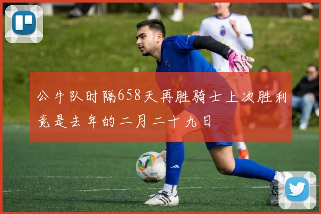 公牛队时隔658天再胜骑士上次胜利竟是去年的二月二十九日