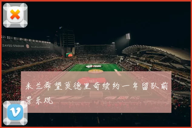 米兰希望莫德里奇续约一年留队前景乐观