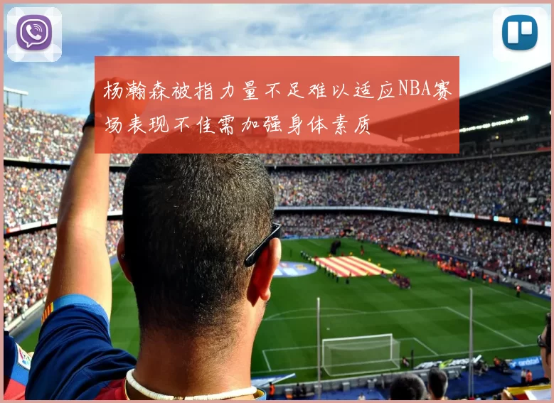 杨瀚森被指力量不足难以适应NBA赛场表现不佳需加强身体素质