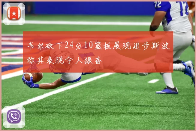 韦尔砍下24分10篮板展现进步斯波称其表现令人振奋