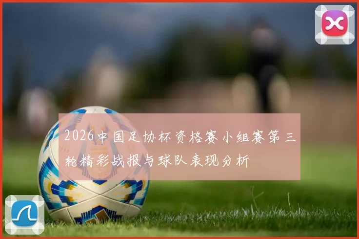 2026中国足协杯资格赛小组赛第三轮精彩战报与球队表现分析