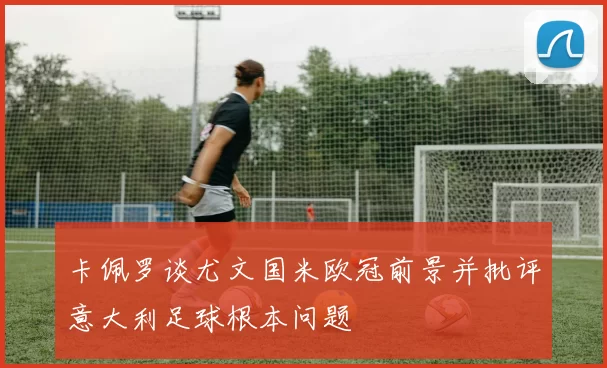 卡佩罗谈尤文国米欧冠前景并批评意大利足球根本问题
