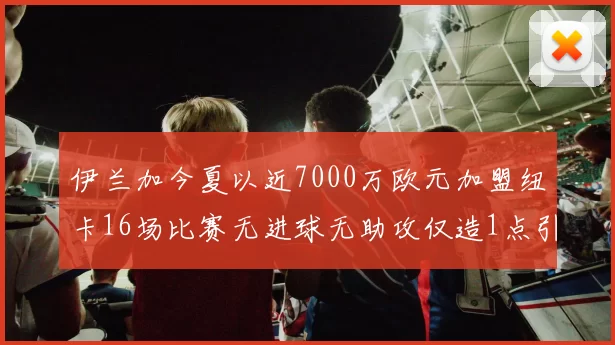 伊兰加今夏以近7000万欧元加盟纽卡16场比赛无进球无助攻仅造1点引发热议