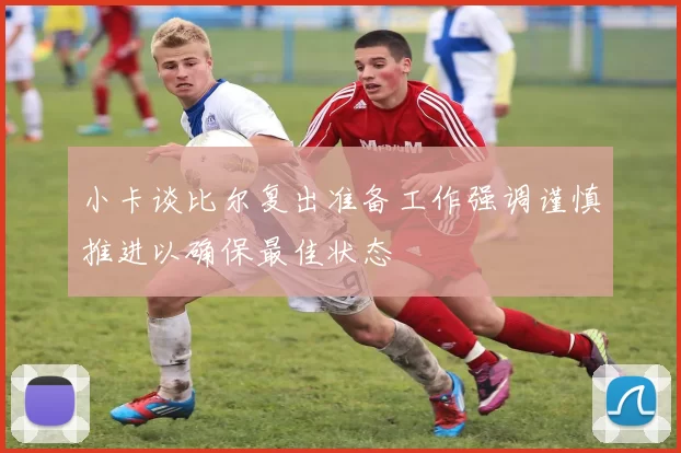 小卡谈比尔复出准备工作强调谨慎推进以确保最佳状态