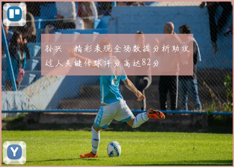 孙兴慜精彩表现全场数据分析助攻过人关键传球评分高达82分